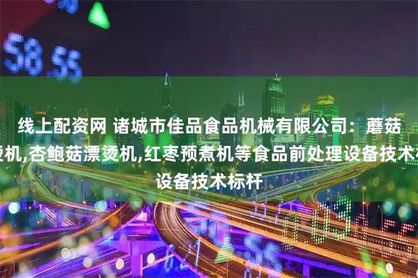 线上配资网 诸城市佳品食品机械有限公司：蘑菇漂烫机,杏鲍菇漂烫机,红枣预煮机等食品前处理设备技术标杆